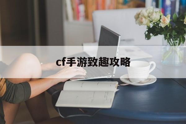 cf手游致趣攻略(cf手游pve任务做什么最快)下载