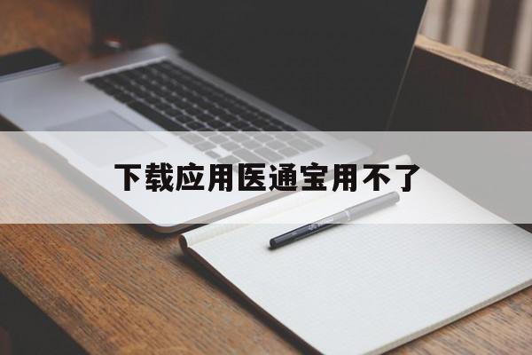 下载应用医通宝用不了(应用宝下载不了软件怎么回事)下载